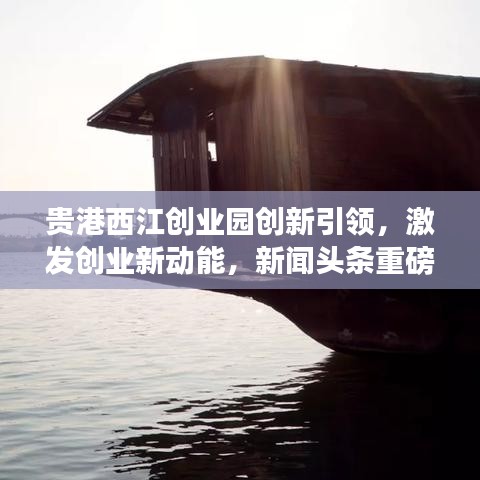 貴港西江創業園創新引領，激發創業新動能，新聞頭條重磅報道