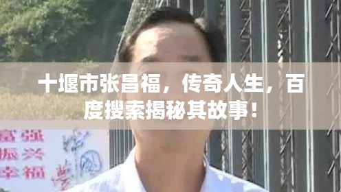 十堰市張昌福,傳奇人生,百度搜索揭秘其故事!