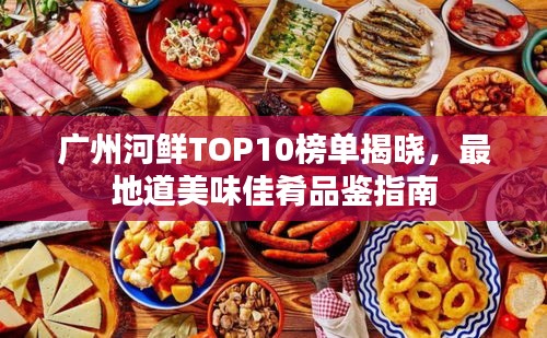 廣州河鮮TOP10榜單揭曉,最地道美味佳肴品鑒指南