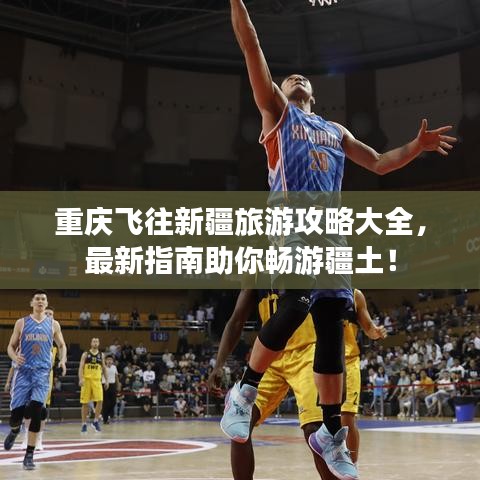 重慶飛往新疆旅游攻略大全，最新指南助你暢游疆土！