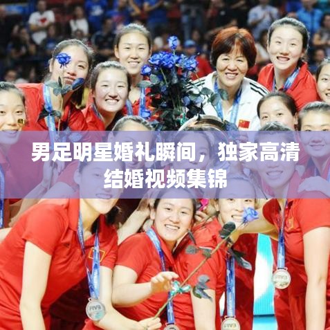 男足明星婚禮瞬間，獨家高清結婚視頻集錦