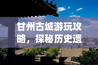 甘州古城游玩攻略，探秘歷史遺跡，體驗別樣風情！