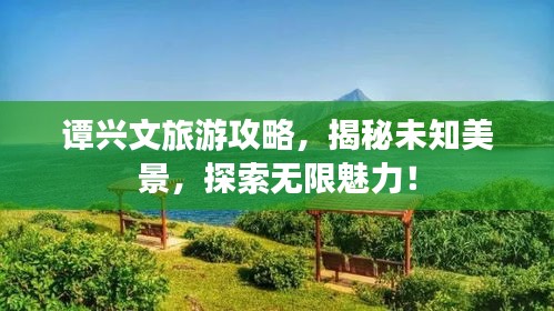 譚興文旅游攻略，揭秘未知美景，探索無限魅力！