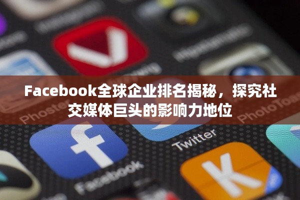 Facebook全球企業排名揭秘，探究社交媒體巨頭的影響力地位