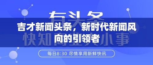 吉才新聞頭條，新時代新聞風(fēng)向的引領(lǐng)者