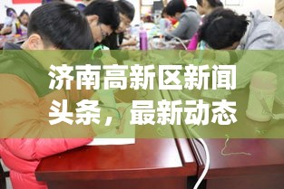 濟南高新區(qū)新聞頭條,最新動態(tài)與熱點事件一網(wǎng)打盡!