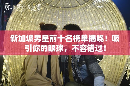 新加坡男星前十名榜單揭曉!吸引你的眼球,不容錯(cuò)過!