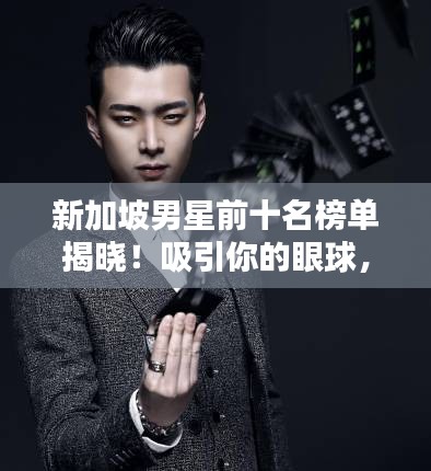 新加坡男星前十名榜單揭曉!吸引你的眼球,不容錯過!