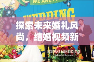 探索未來婚禮風尚,結婚視頻新紀元,創意記錄方式獻禮美好婚姻