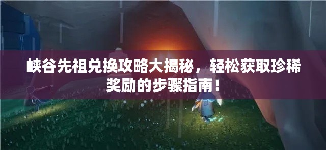 峽谷先祖兌換攻略大揭秘,輕松獲取珍稀獎勵的步驟指南!