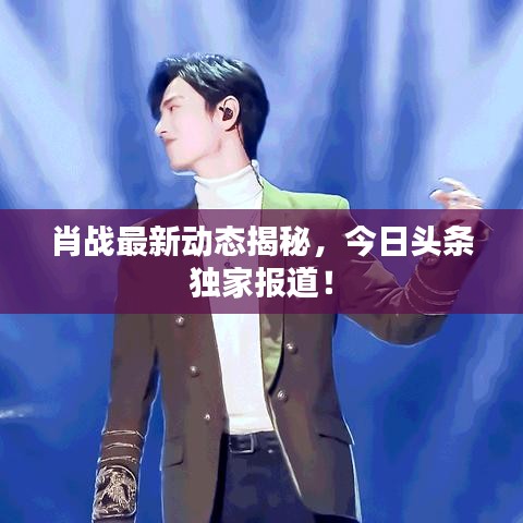 肖戰最新動態揭秘,今日頭條獨家報道!