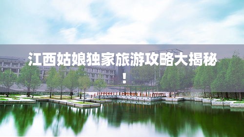 江西姑娘獨家旅游攻略大揭秘!