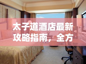 太子道酒店最新攻略指南，全方位體驗與住宿指南