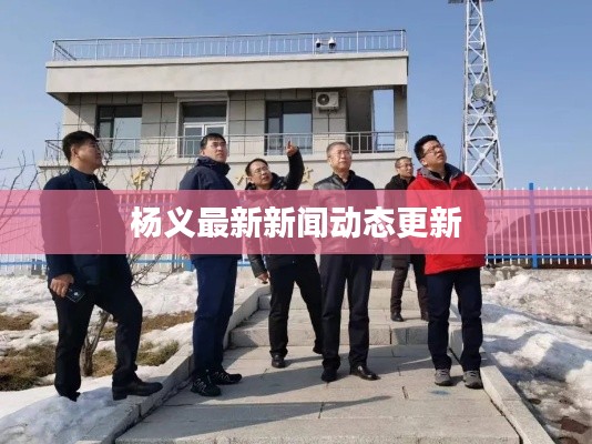 楊義最新新聞動態(tài)更新