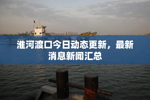 淮河渡口今日動態更新,最新消息新聞匯總