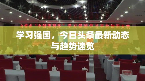 學(xué)習(xí)強國,今日頭條最新動態(tài)與趨勢速覽