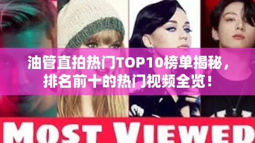 油管直拍熱門TOP10榜單揭秘,排名前十的熱門視頻全覽!