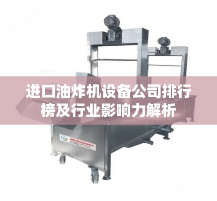 進口油炸機設備公司排行榜及行業影響力解析