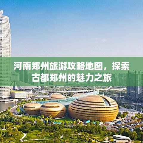 河南鄭州旅游攻略地圖,探索古都鄭州的魅力之旅