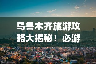 烏魯木齊旅游攻略大揭秘!必游景點一網打盡!
