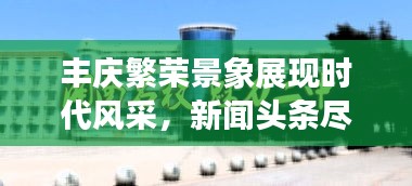 豐慶繁榮景象展現時代風采,新聞頭條盡在豐慶如畫