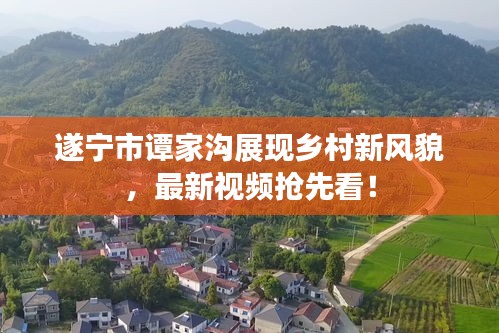 遂寧市譚家溝展現(xiàn)鄉(xiāng)村新風(fēng)貌，最新視頻搶先看！