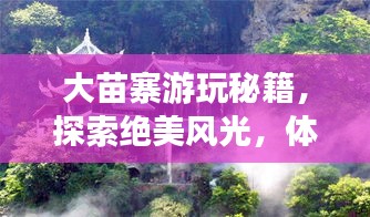 大苗寨游玩秘籍,探索絕美風光,體驗獨特文化!