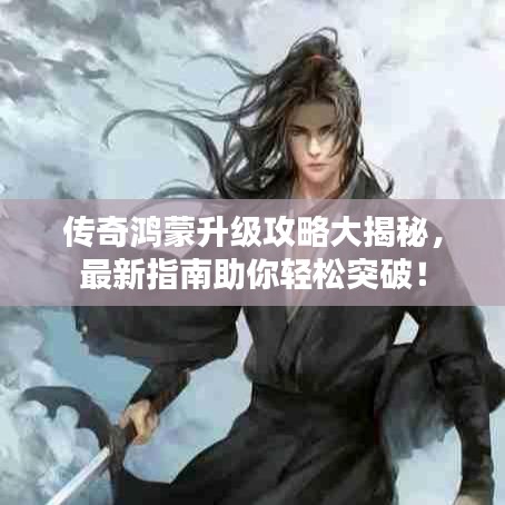 傳奇鴻蒙升級攻略大揭秘,最新指南助你輕松突破!
