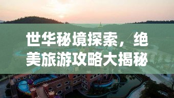 世華秘境探索,絕美旅游攻略大揭秘!