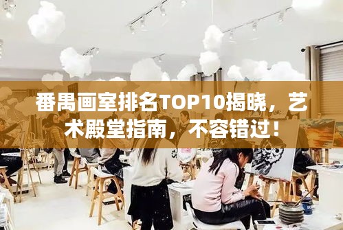 番禺畫室排名TOP10揭曉，藝術(shù)殿堂指南，不容錯過！
