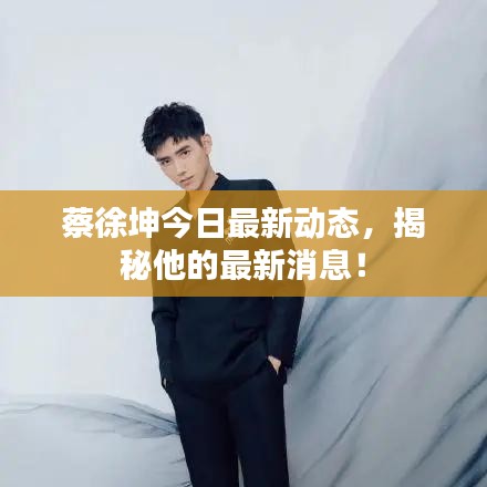 蔡徐坤今日最新動態，揭秘他的最新消息！