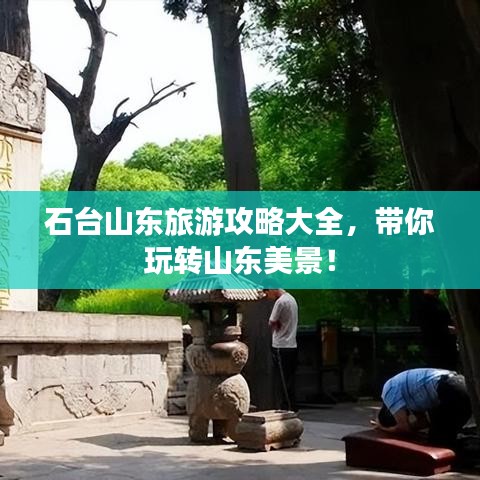 石臺山東旅游攻略大全,帶你玩轉山東美景!