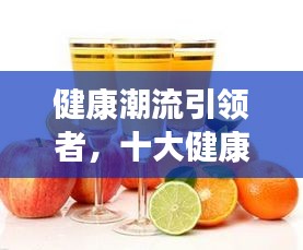 健康潮流引領者,十大健康飲料排名榜單揭曉
