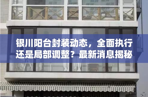 銀川陽臺封裝動態，全面執行還是局部調整？最新消息揭秘