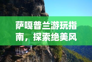 薩嘎普蘭游玩指南,探索絕美風(fēng)光與體驗(yàn)獨(dú)特文化