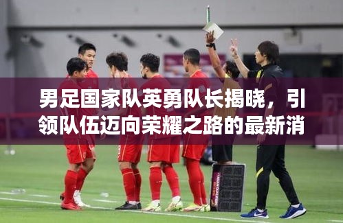 男足國家隊英勇隊長揭曉,引領隊伍邁向榮耀之路的最新消息!