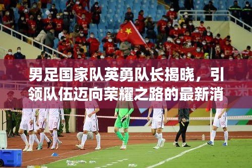 男足國家隊英勇隊長揭曉,引領(lǐng)隊伍邁向榮耀之路的最新消息!