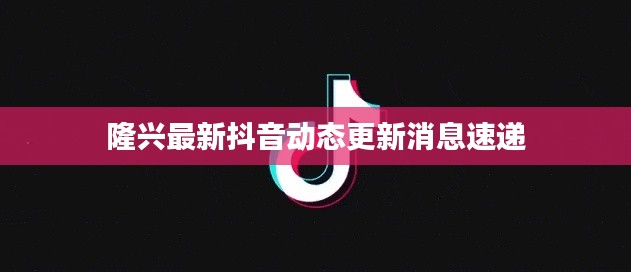 隆興最新抖音動態更新消息速遞