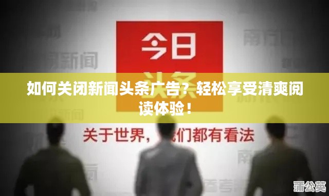 如何關(guān)閉新聞頭條廣告?輕松享受清爽閱讀體驗!