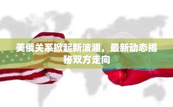 美俄關系掀起新波瀾,最新動態揭秘雙方走向