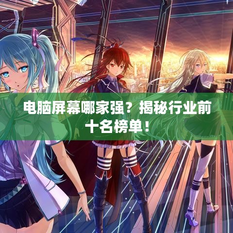 電腦屏幕哪家強?揭秘行業前十名榜單!