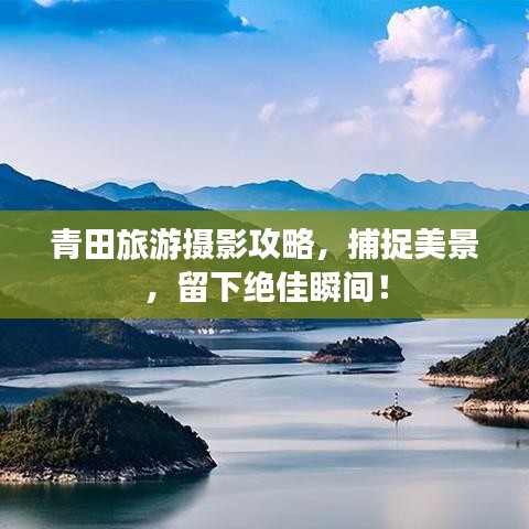 青田旅游攝影攻略，捕捉美景，留下絕佳瞬間！