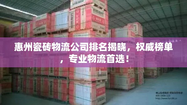 惠州瓷磚物流公司排名揭曉,權威榜單,專業(yè)物流首選!