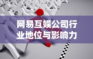 網(wǎng)易互娛公司行業(yè)地位與影響力深度解析