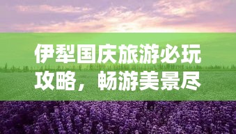 伊犁國慶旅游必玩攻略,暢游美景盡享假期!