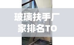 玻璃扶手廠家排名TOP10,品質之選一網打盡