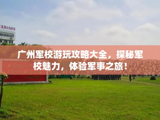 廣州軍校游玩攻略大全，探秘軍校魅力，體驗軍事之旅！