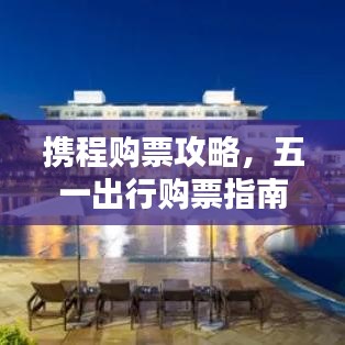 攜程購票攻略，五一出行購票指南最新更新
