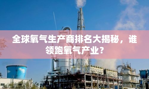 全球氧氣生產商排名大揭秘,誰領跑氧氣產業?