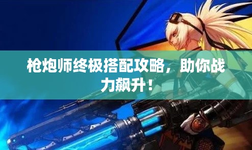 槍炮師終極搭配攻略,助你戰力飆升!